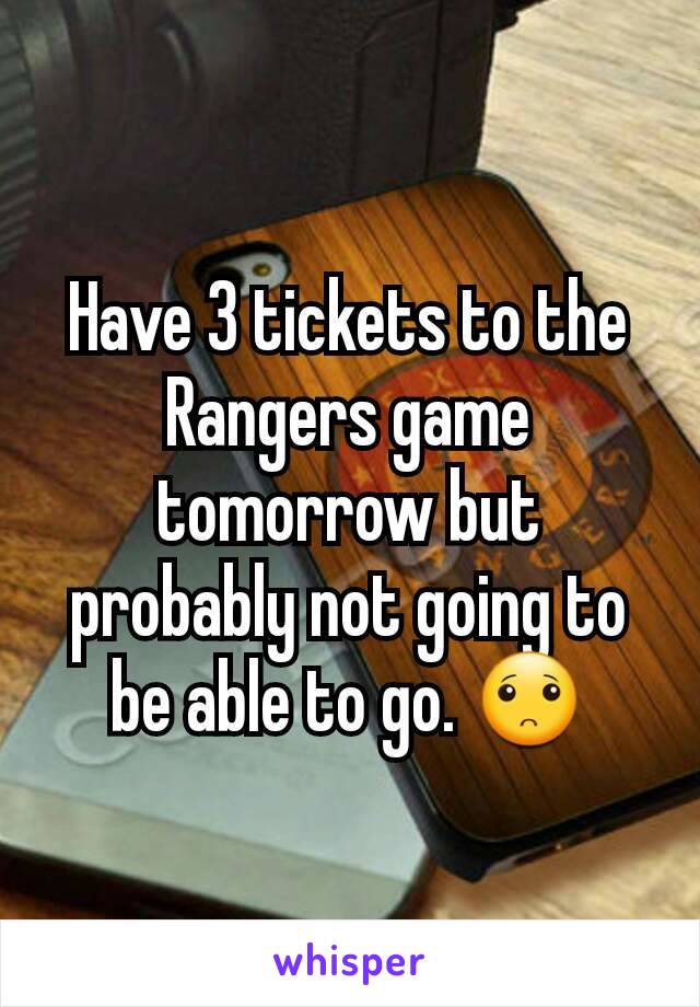 Have 3 tickets to the Rangers game tomorrow but probably not going to be able to go. 🙁