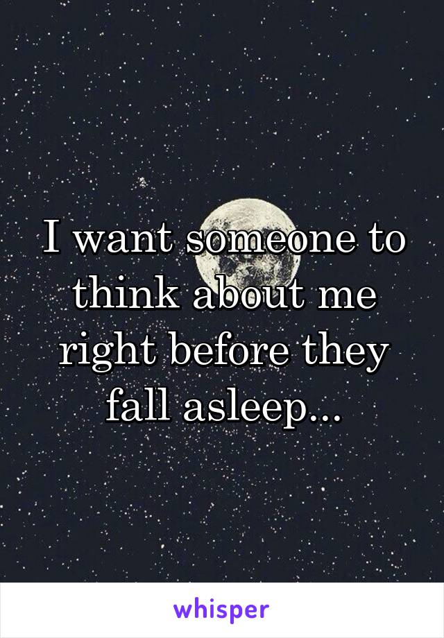 I want someone to think about me right before they fall asleep...