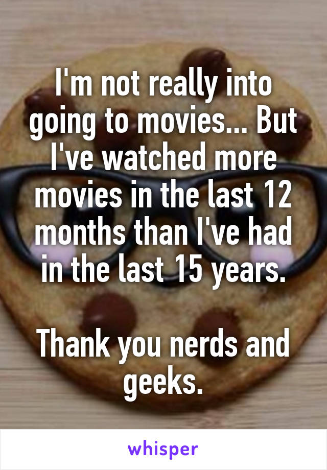 I'm not really into going to movies... But I've watched more movies in the last 12 months than I've had in the last 15 years.

Thank you nerds and geeks.