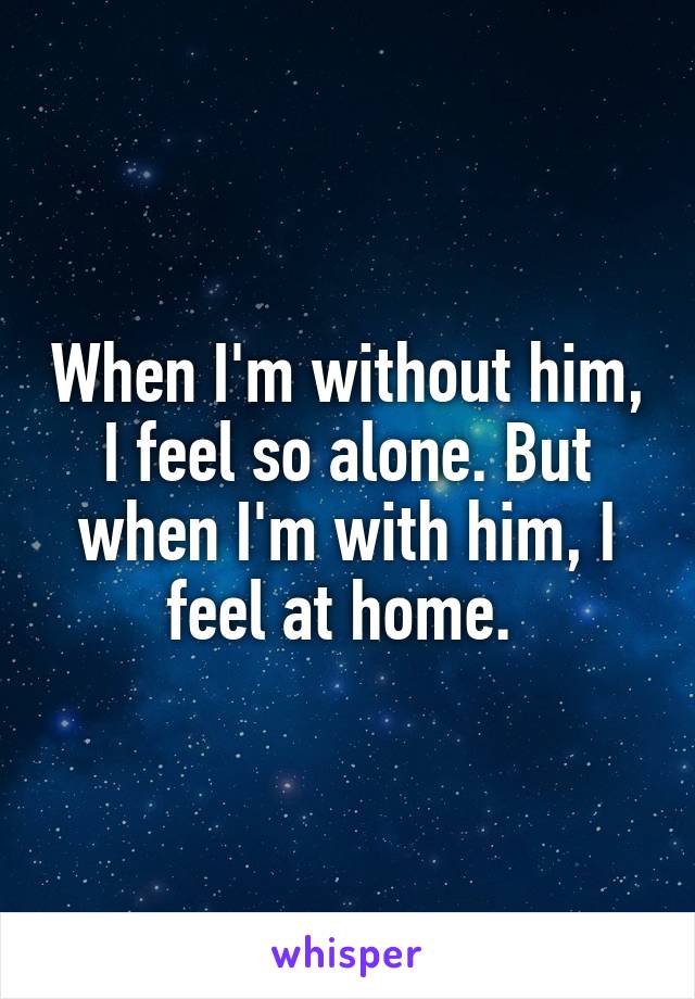 When I'm without him, I feel so alone. But when I'm with him, I feel at home. 