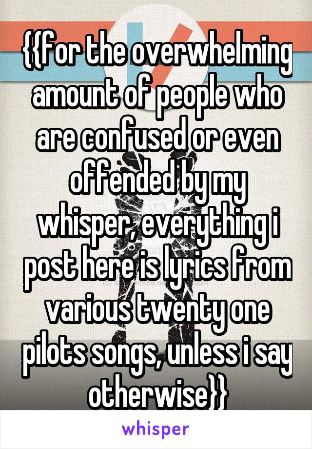 {{for the overwhelming amount of people who are confused or even offended by my whisper, everything i post here is lyrics from various twenty one pilots songs, unless i say otherwise}}