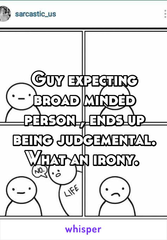 Guy expecting broad minded person , ends up being judgemental. What an irony. 