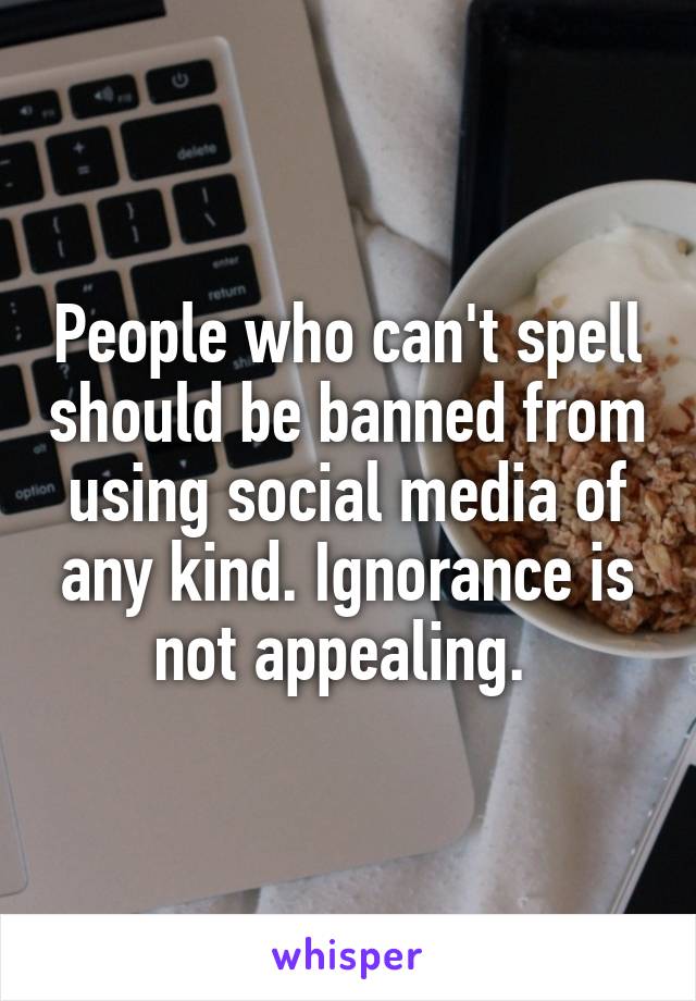 People who can't spell should be banned from using social media of any kind. Ignorance is not appealing. 