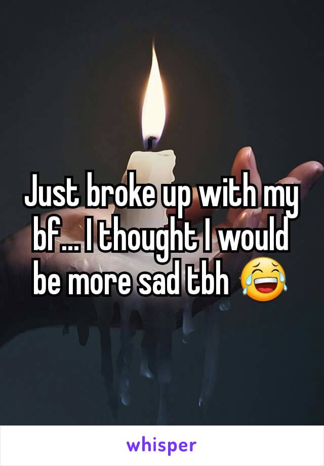 Just broke up with my bf... I thought I would be more sad tbh 😂