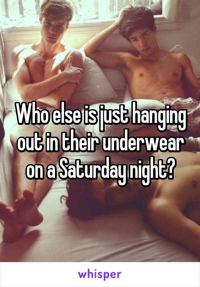 Who else is just hanging out in their underwear on a Saturday night?