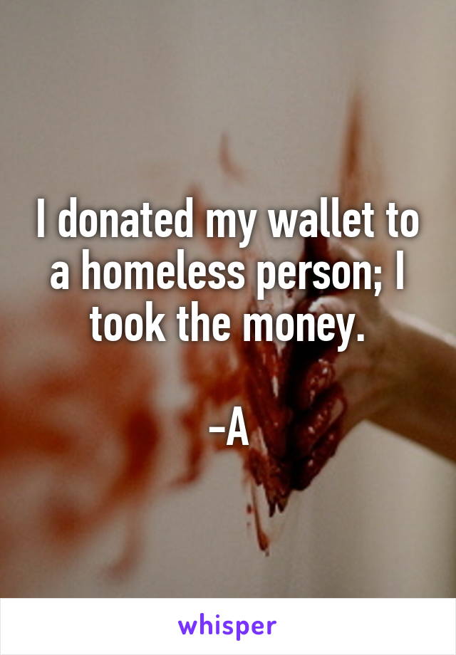 I donated my wallet to a homeless person; I took the money.
                                     -A 