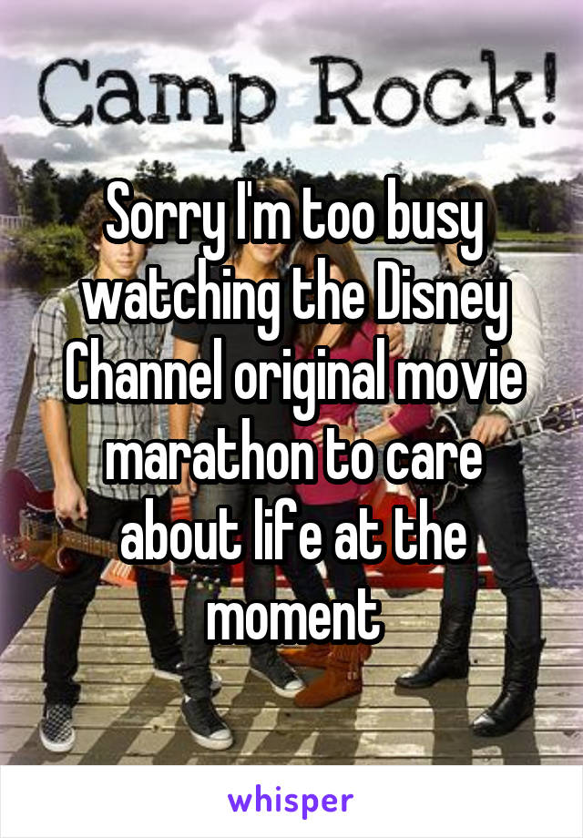 Sorry I'm too busy watching the Disney Channel original movie marathon to care about life at the moment