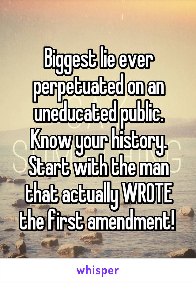 Biggest lie ever perpetuated on an uneducated public. Know your history. Start with the man that actually WROTE the first amendment! 