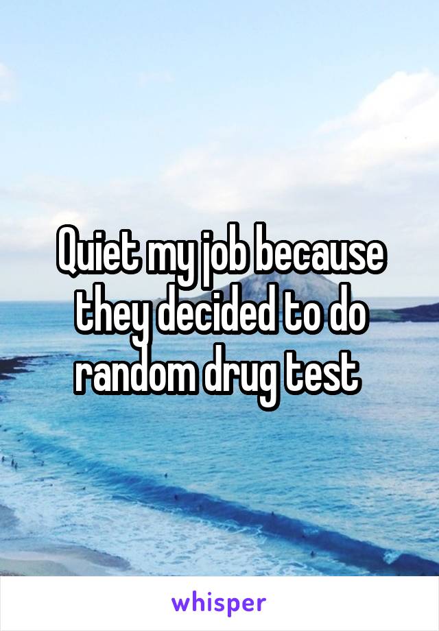 Quiet my job because they decided to do random drug test 