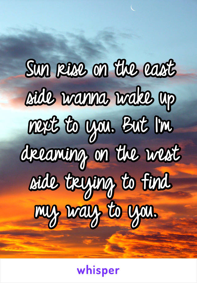 Sun rise on the east side wanna wake up next to you. But I'm dreaming on the west side trying to find my way to you. 