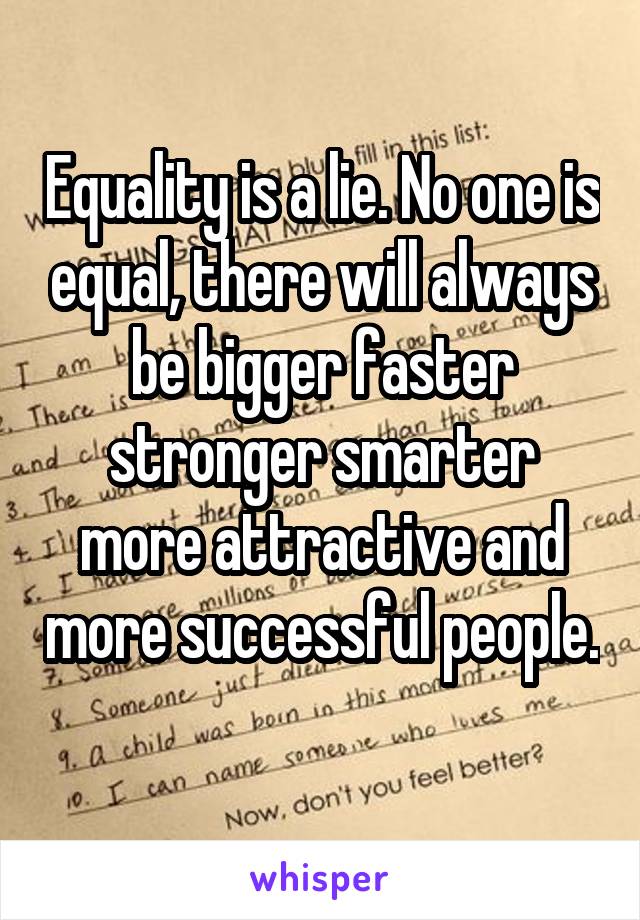 Equality is a lie. No one is equal, there will always be bigger faster stronger smarter more attractive and more successful people. 