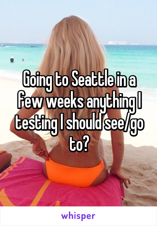 Going to Seattle in a few weeks anything I testing I should see/go to?