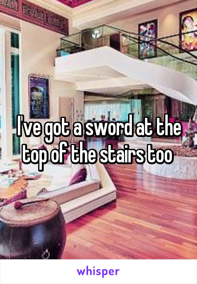 I've got a sword at the top of the stairs too 