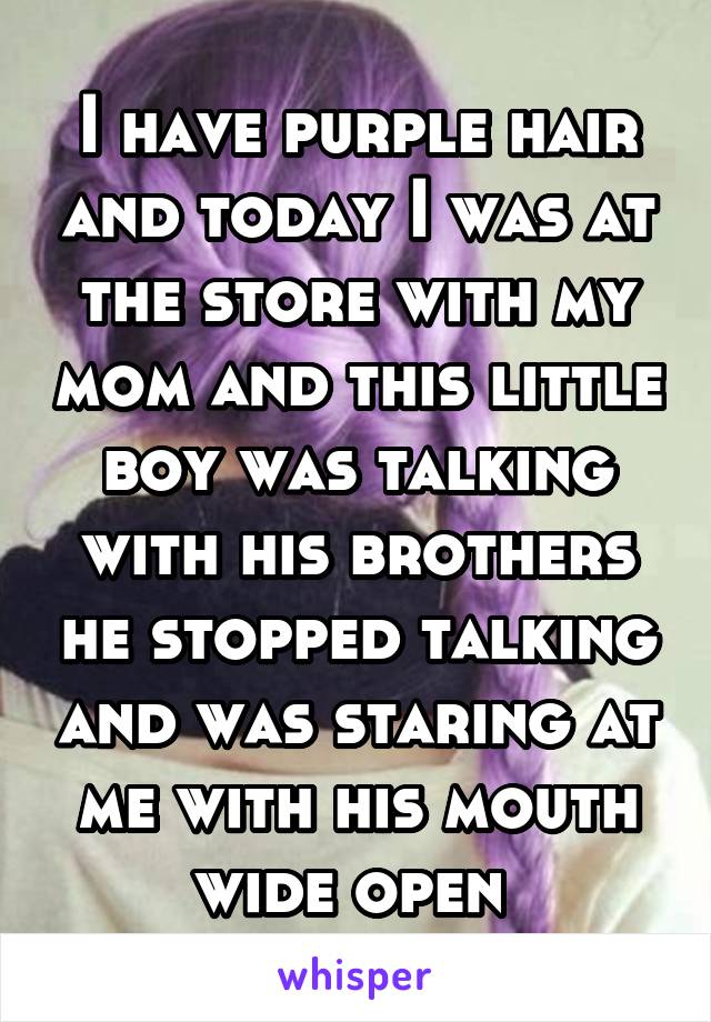 I have purple hair and today I was at the store with my mom and this little boy was talking with his brothers he stopped talking and was staring at me with his mouth wide open 