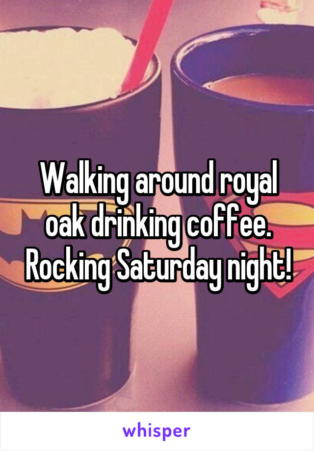 Walking around royal oak drinking coffee. Rocking Saturday night!