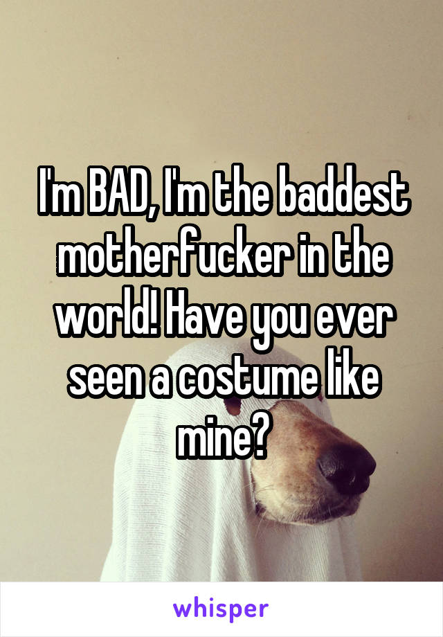 I'm BAD, I'm the baddest motherfucker in the world! Have you ever seen a costume like mine?