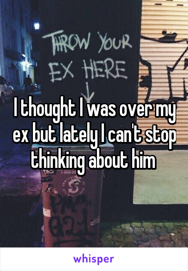 I thought I was over my ex but lately I can't stop thinking about him 