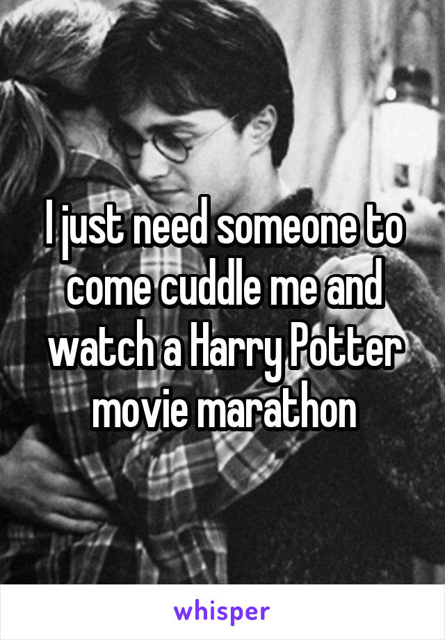 I just need someone to come cuddle me and watch a Harry Potter movie marathon