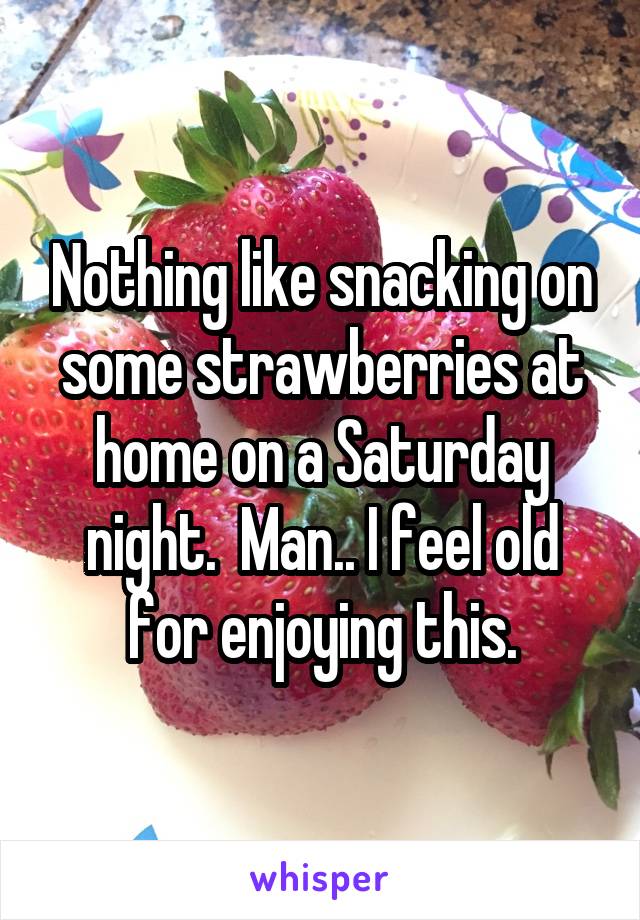 Nothing like snacking on some strawberries at home on a Saturday night.  Man.. I feel old for enjoying this.