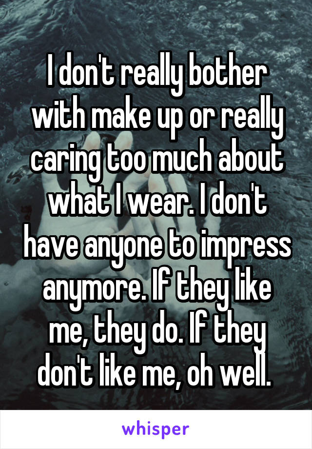 I don't really bother with make up or really caring too much about what I wear. I don't have anyone to impress anymore. If they like me, they do. If they don't like me, oh well. 