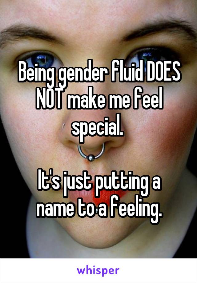 Being gender fluid DOES NOT make me feel special. 

It's just putting a name to a feeling.