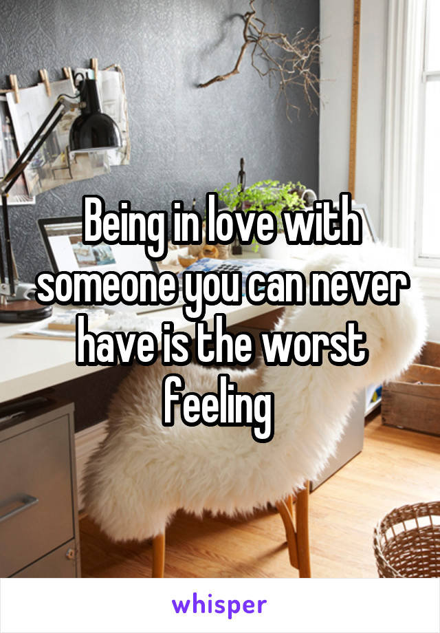 Being in love with someone you can never have is the worst feeling 