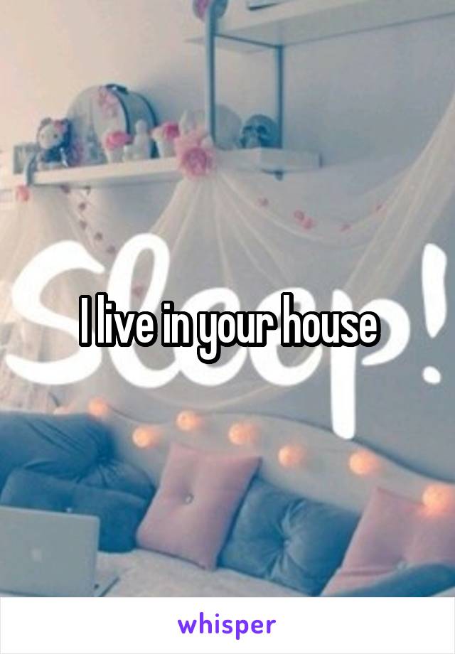 I live in your house