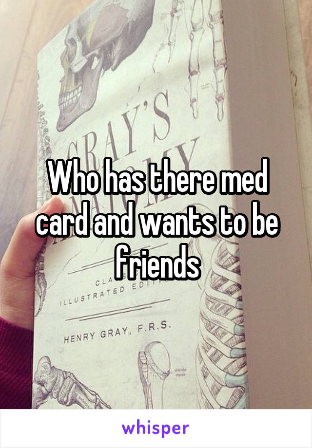 Who has there med card and wants to be friends