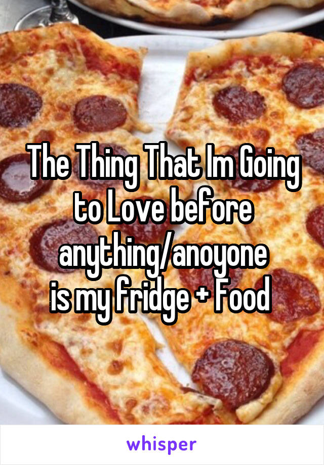 The Thing That Im Going to Love before anything/anoyone
is my fridge + Food 