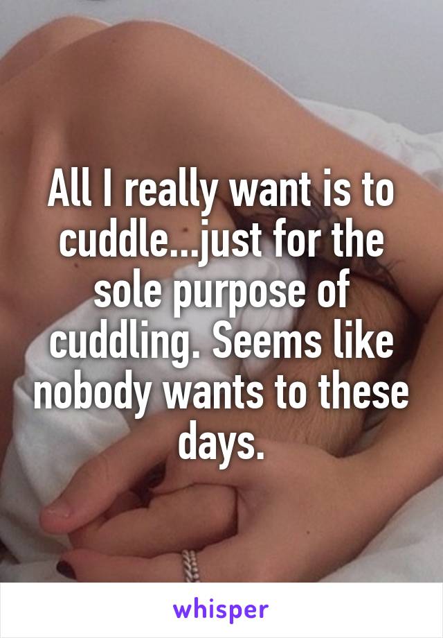 All I really want is to cuddle...just for the sole purpose of cuddling. Seems like nobody wants to these days.