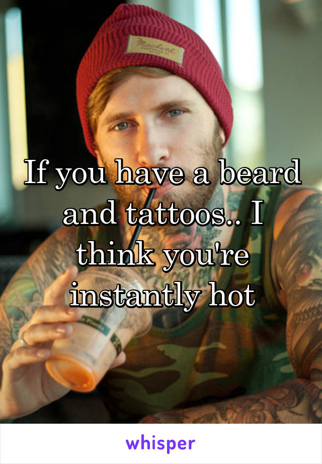 If you have a beard and tattoos.. I think you're instantly hot