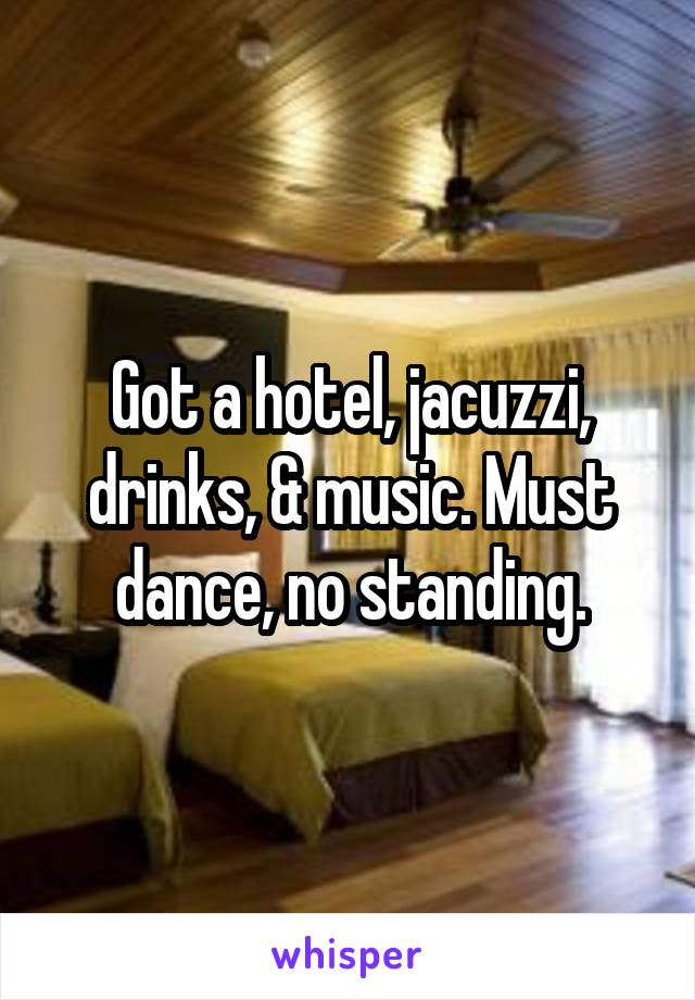 Got a hotel, jacuzzi, drinks, & music. Must dance, no standing.