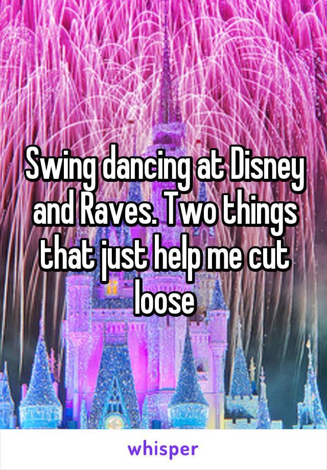 Swing dancing at Disney and Raves. Two things that just help me cut loose