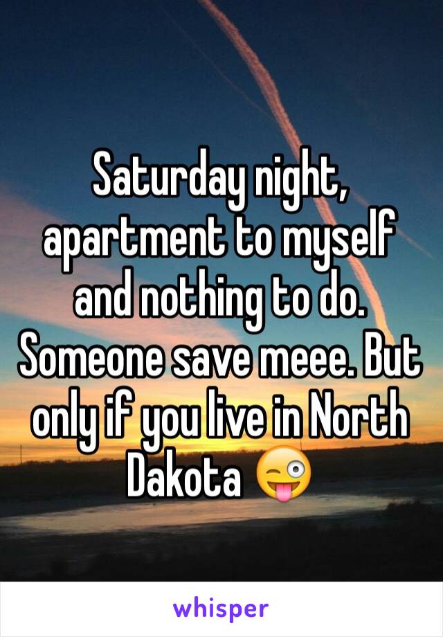 Saturday night, apartment to myself and nothing to do. Someone save meee. But only if you live in North Dakota 😜