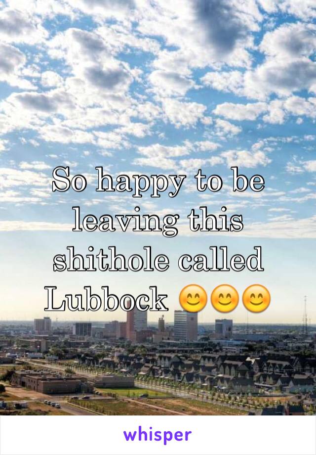 So happy to be leaving this shithole called Lubbock 😊😊😊