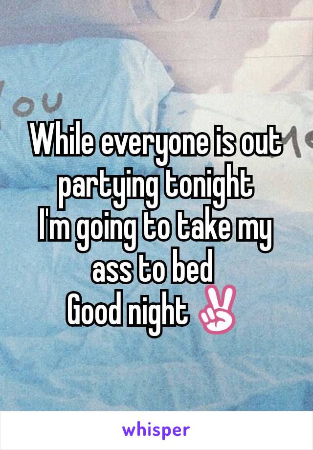 While everyone is out partying tonight
I'm going to take my ass to bed 
Good night✌