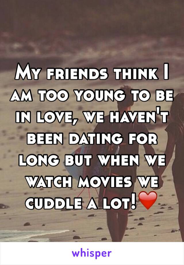 My friends think I am too young to be in love, we haven't been dating for long but when we watch movies we cuddle a lot!❤️