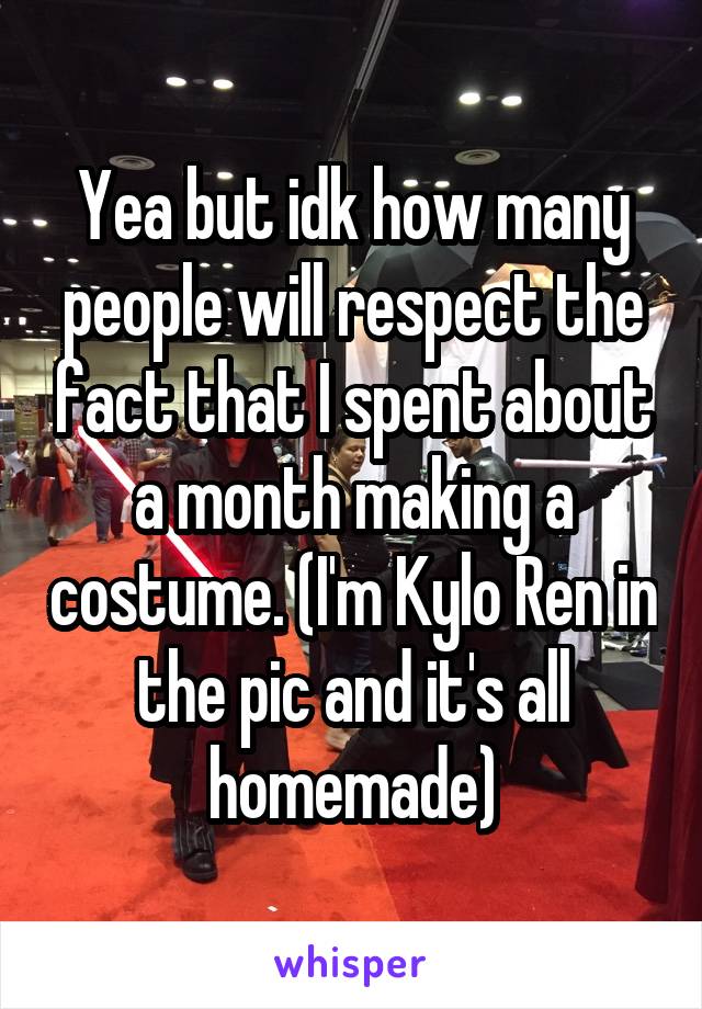 Yea but idk how many people will respect the fact that I spent about a month making a costume. (I'm Kylo Ren in the pic and it's all homemade)