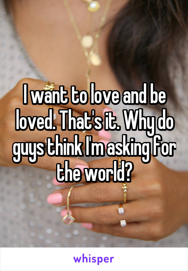 I want to love and be loved. That's it. Why do guys think I'm asking for the world?