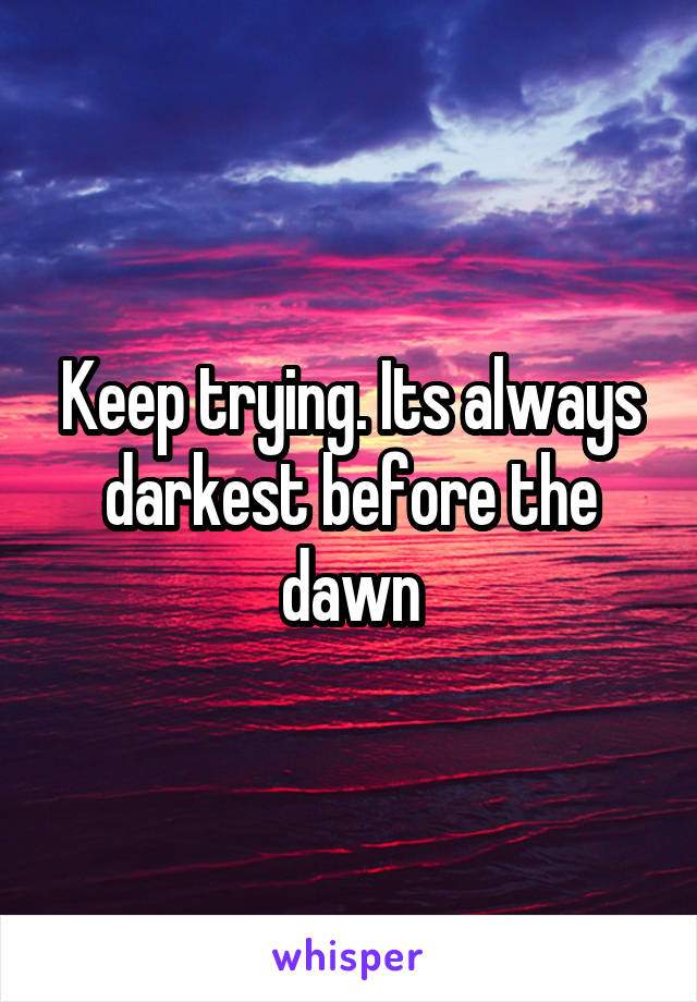 Keep trying. Its always darkest before the dawn