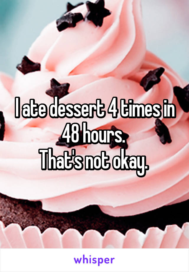 I ate dessert 4 times in 48 hours. 
That's not okay. 