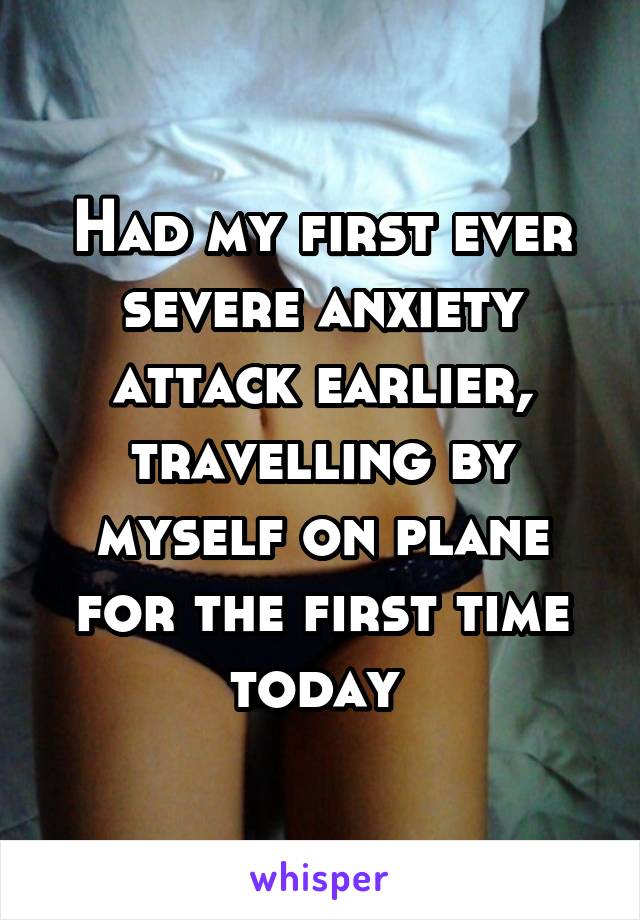 Had my first ever severe anxiety attack earlier, travelling by myself on plane for the first time today 