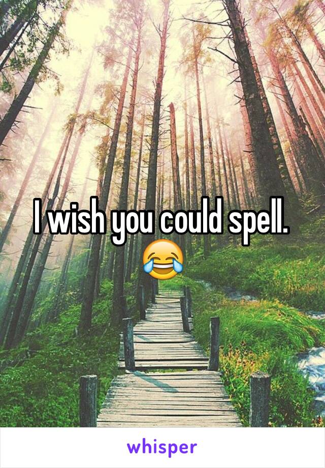 I wish you could spell. 😂