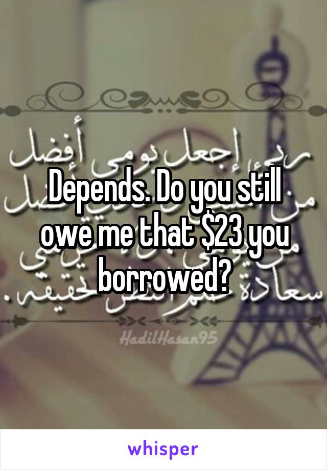 Depends. Do you still owe me that $23 you borrowed?