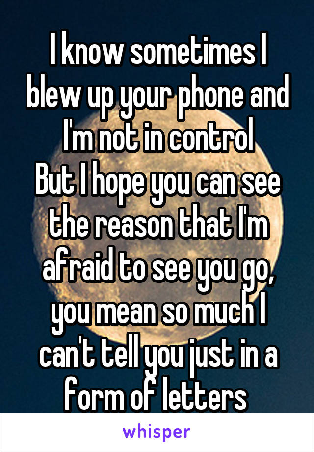 I know sometimes I blew up your phone and I'm not in control
But I hope you can see the reason that I'm afraid to see you go, you mean so much I can't tell you just in a form of letters 