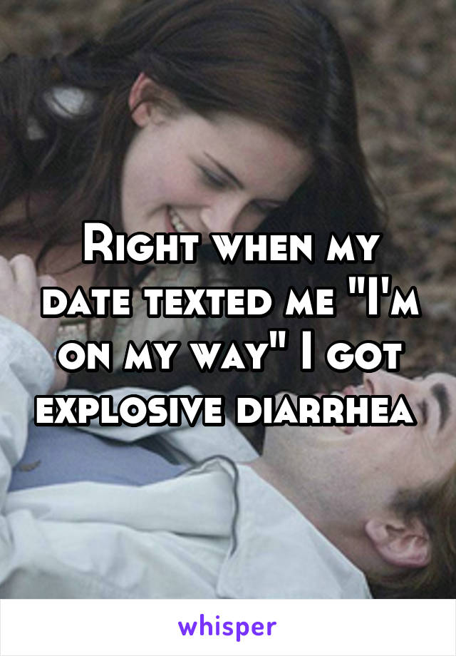 Right when my date texted me "I'm on my way" I got explosive diarrhea 