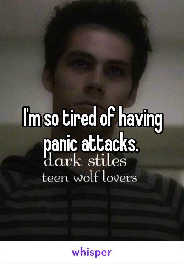 I'm so tired of having panic attacks. 