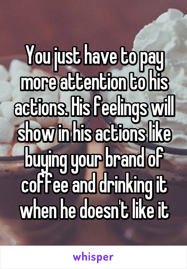 You just have to pay more attention to his actions. His feelings will show in his actions like buying your brand of coffee and drinking it when he doesn't like it