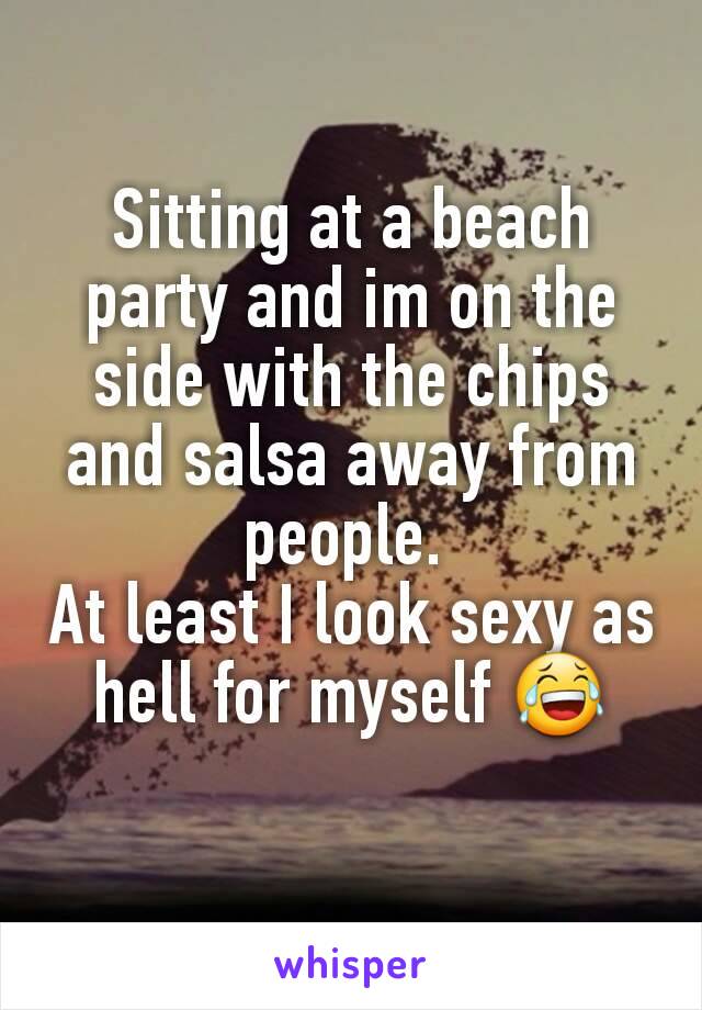 Sitting at a beach party and im on the side with the chips and salsa away from people. 
At least I look sexy as hell for myself 😂