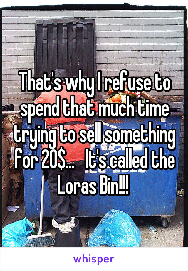 That's why I refuse to spend that much time trying to sell something for 20$...   It's called the Loras Bin!!! 